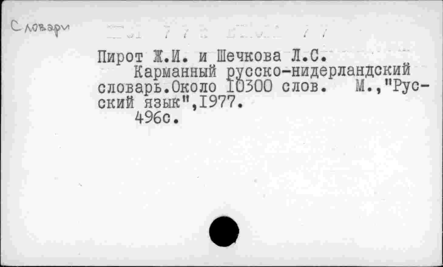 ﻿С-
Пирот Х.И. и Шечкова Л.С.
Карманный русско-нидерландский словарь.Около ±0300 слов. М.э"Русский язык",1977.
496с.